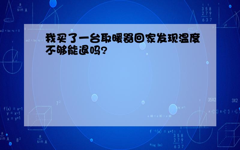 我买了一台取暖器回家发现温度不够能退吗?