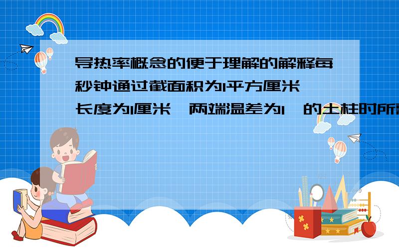 导热率概念的便于理解的解释每秒钟通过截面积为1平方厘米、长度为1厘米、两端温差为1℃的土柱时所需的热量.