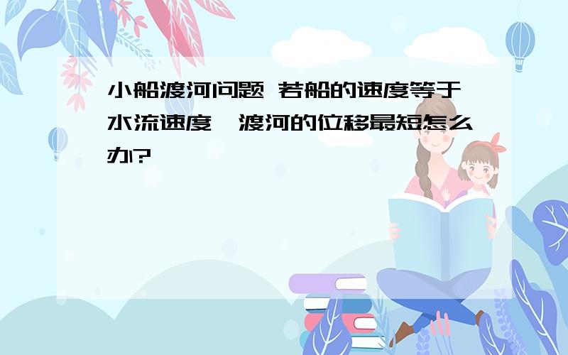 小船渡河问题 若船的速度等于水流速度,渡河的位移最短怎么办?