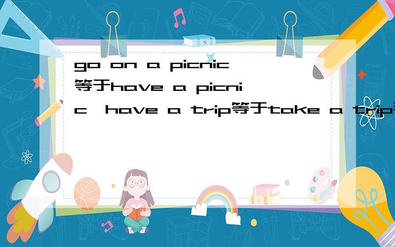 go on a picnic等于have a picnic,have a trip等于take a trip那么可不可以说take a tpicnic或go on a trip?这里go on,have,take都是什么词呢?