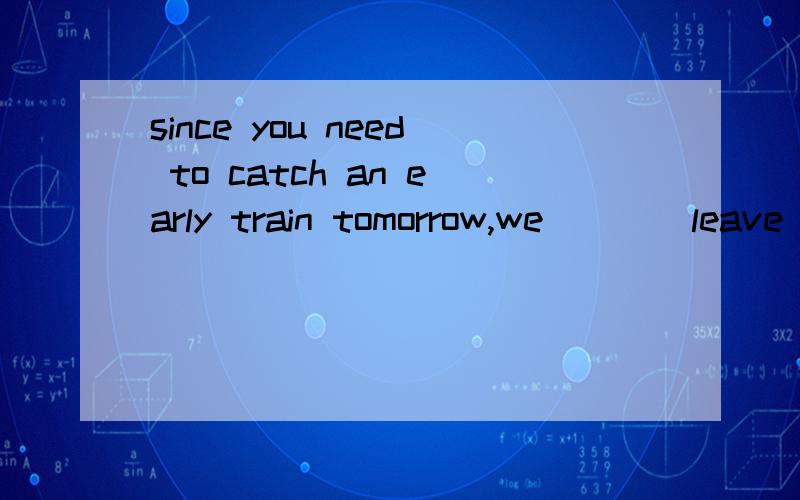 since you need to catch an early train tomorrow,we____leave now.A.might  as  well  B.had better  to C.ought  to  have D .should have to答案及解析