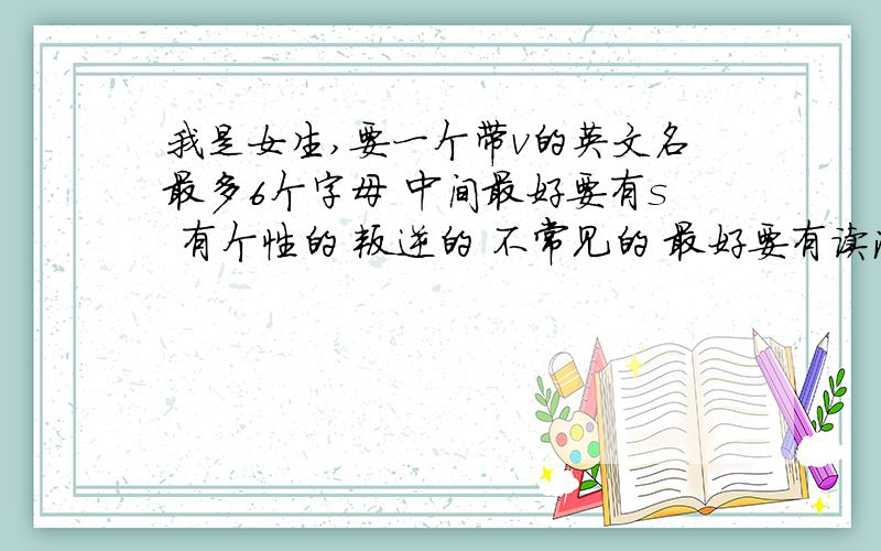 我是女生,要一个带v的英文名最多6个字母 中间最好要有s 有个性的 叛逆的 不常见的 最好要有读法