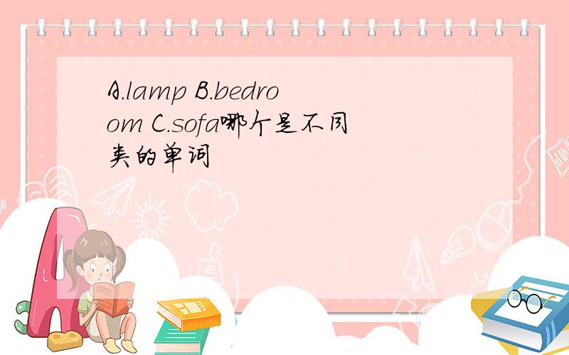 A.lamp B.bedroom C.sofa哪个是不同类的单词