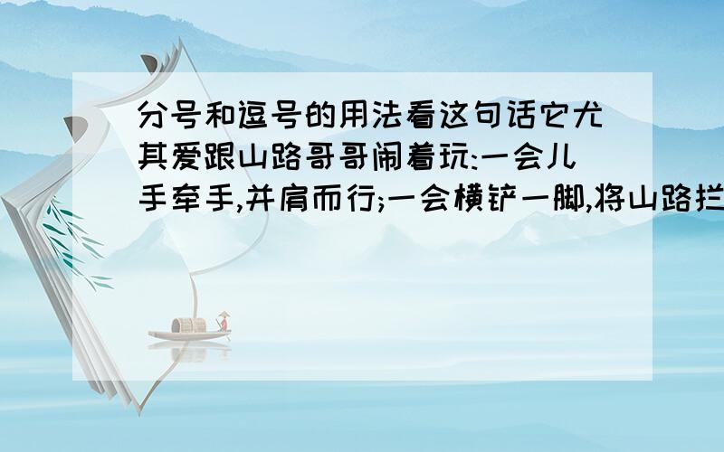 分号和逗号的用法看这句话它尤其爱跟山路哥哥闹着玩:一会儿手牵手,并肩而行;一会横铲一脚,将山路拦腰截断.这句话的的分号该成逗号行吗?为什么