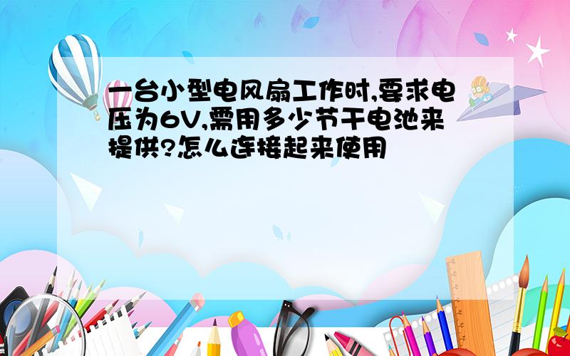 一台小型电风扇工作时,要求电压为6V,需用多少节干电池来提供?怎么连接起来使用