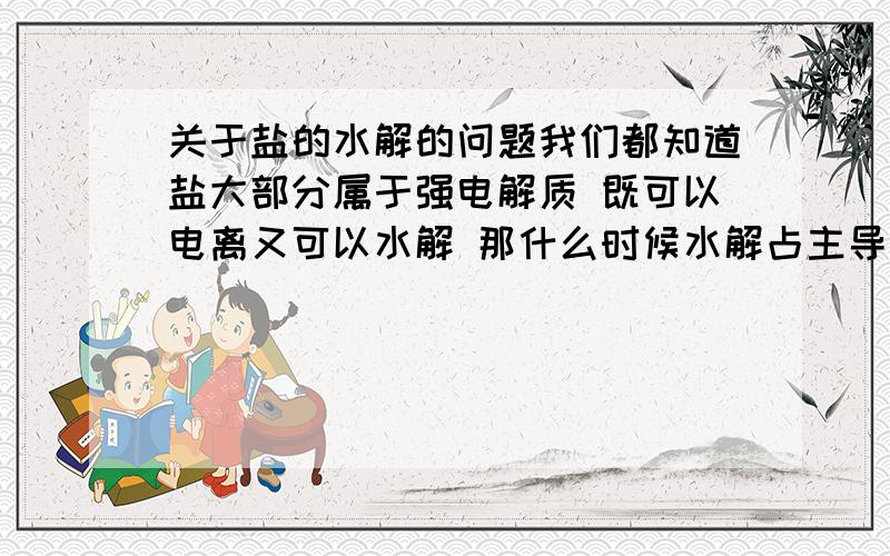 关于盐的水解的问题我们都知道盐大部分属于强电解质 既可以电离又可以水解 那什么时候水解占主导 什么时候电离占主导呢?