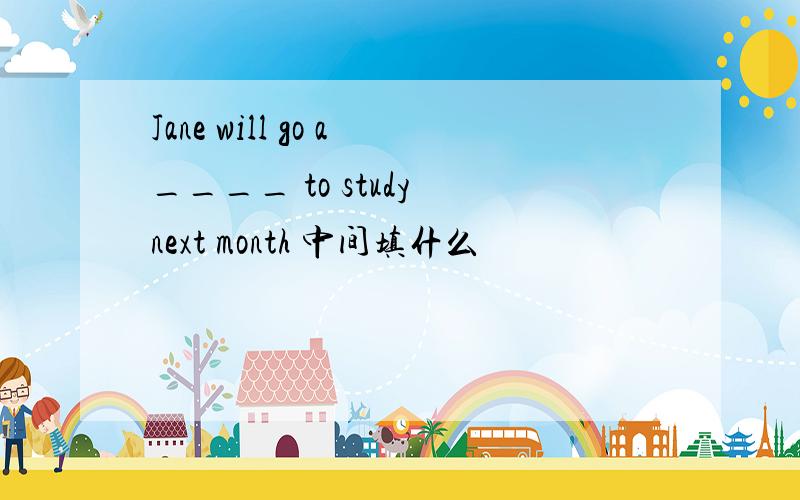 Jane will go a____ to study next month 中间填什么