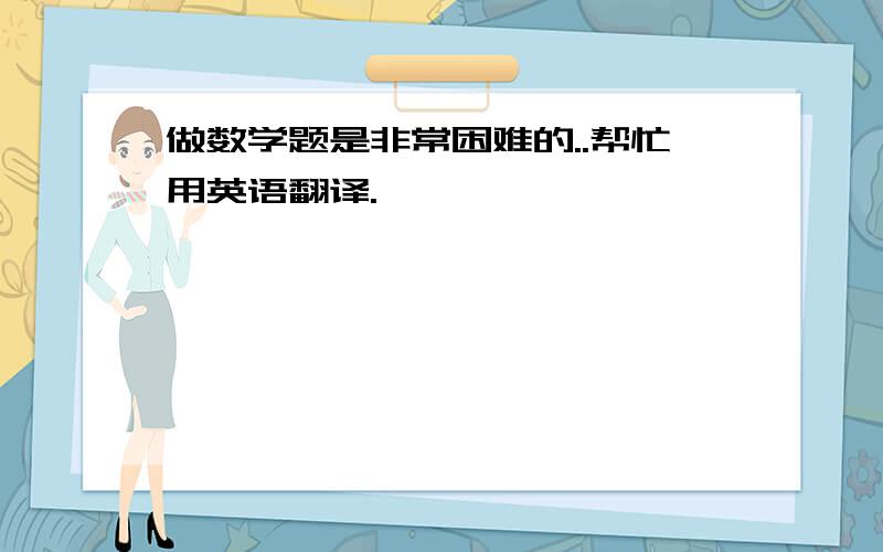 做数学题是非常困难的..帮忙用英语翻译.