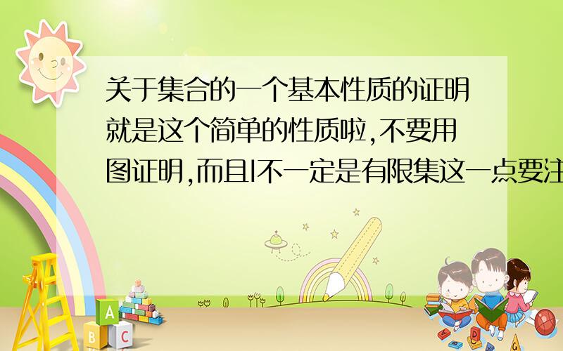 关于集合的一个基本性质的证明就是这个简单的性质啦,不要用图证明,而且I不一定是有限集这一点要注意,给出正确的思路即可.