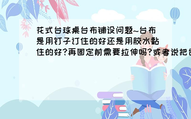 花式台球桌台布铺设问题~台布是用钉子订住的好还是用胶水黏住的好?再固定前需要拉伸吗?或者说把台布放在石板上几小时让它自然平整?如果要拉伸的话要注意点什么?