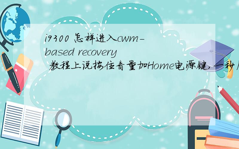 i9300 怎样进入cwm-based recovery 教程上说按住音量加Home电源键,一秒后放开电源键 就进入了cwm-based recovery 而我却进入的是android system recovery3e