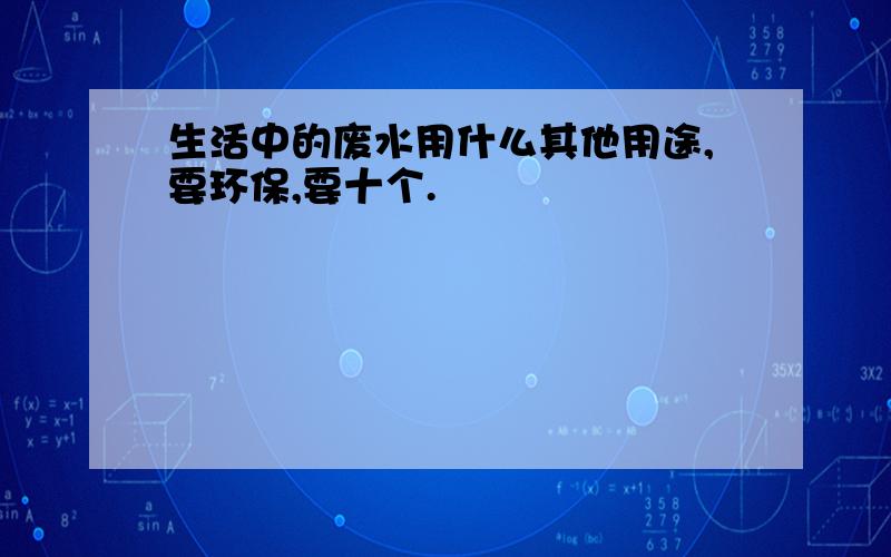 生活中的废水用什么其他用途,要环保,要十个.