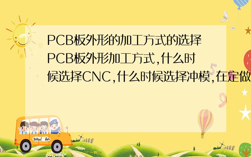 PCB板外形的加工方式的选择PCB板外形加工方式,什么时候选择CNC,什么时候选择冲模,在定做时要不要和厂商说明,还是要求厂商用哪一种方法,可以全部用CNC吗?CNC不用开模,比模冲的便宜请问有谁