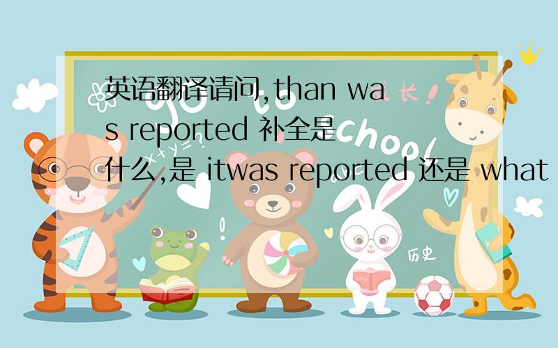 英语翻译请问,than was reported 补全是什么,是 itwas reported 还是 what was reported.为什么?