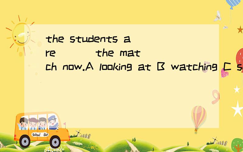 the students are ( ) the match now.A looking at B watching C seeing D watch