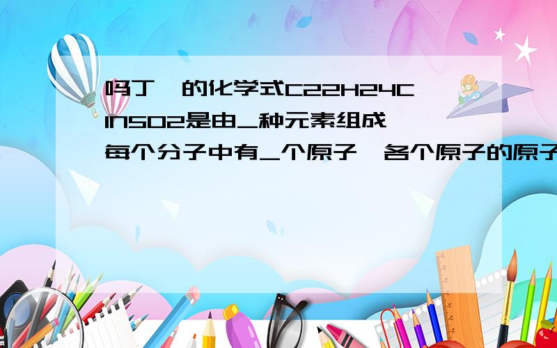 吗丁啉的化学式C22H24ClN5O2是由_种元素组成,每个分子中有_个原子,各个原子的原子个数比_拜托了各位 谢