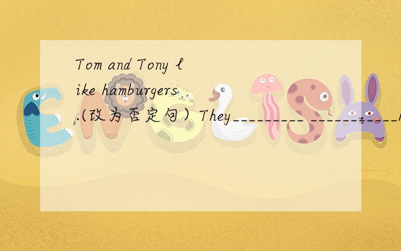 Tom and Tony like hamburgers.(改为否定句）They_________ ___________hamburgers.