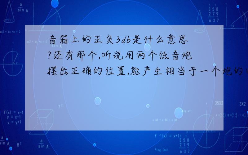 音箱上的正负3db是什么意思?还有那个,听说用两个低音炮摆出正确的位置,能产生相当于一个炮的四倍威力,好像叫作互藕效果,是这样的吗?