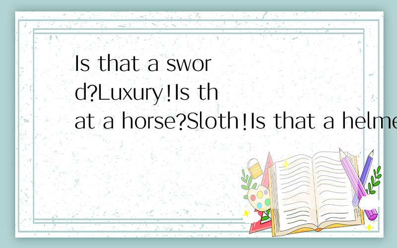 Is that a sword?Luxury!Is that a horse?Sloth!Is that a helmet?Vanity!这句话是dota里的船长说的.但觉得应该有更老的典故、或者出自某电影某电视什么的.船长也不骑马是吧.求教文化达人、、