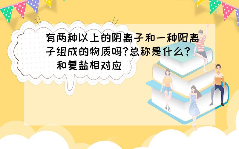 有两种以上的阴离子和一种阳离子组成的物质吗?总称是什么?(和复盐相对应)