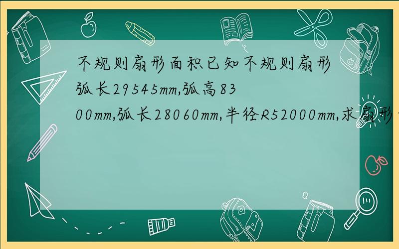 不规则扇形面积已知不规则扇形弧长29545mm,弧高8300mm,弧长28060mm,半径R52000mm,求扇形面积.