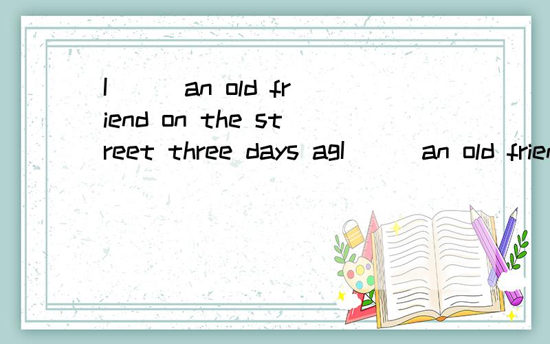 I ( )an old friend on the street three days agI ( )an old friend on the street three days ago.A.saw B.see C.sees