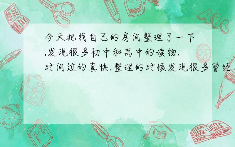 今天把我自己的房间整理了一下,发现很多初中和高中的读物.时间过的真快.整理的时候发现很多曾经用过的东西.和老师发的东西