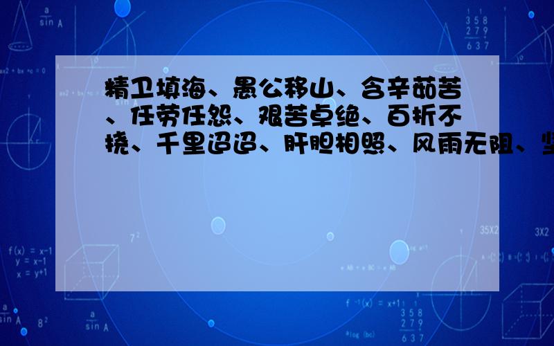 精卫填海、愚公移山、含辛茹苦、任劳任怨、艰苦卓绝、百折不挠、千里迢迢、肝胆相照、风雨无阻、坚贞不屈、赤胆忠心、全心全意、鞠躬尽瘁、扶危济困、赴汤蹈火、冲锋陷阵.从这些词