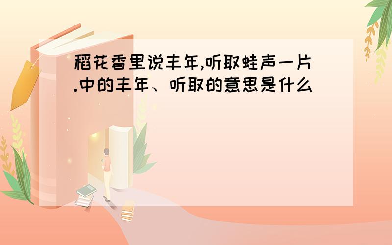 稻花香里说丰年,听取蛙声一片.中的丰年、听取的意思是什么