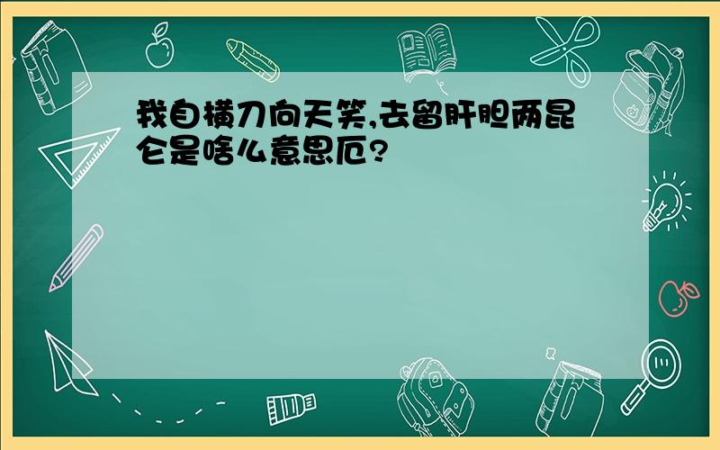 我自横刀向天笑,去留肝胆两昆仑是啥么意思厄?