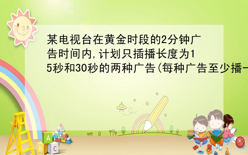 某电视台在黄金时段的2分钟广告时间内,计划只插播长度为15秒和30秒的两种广告(每种广告至少播一次）（1）当30秒的广告只播一次时,求15秒的广告应该播多少次?（2）按计划,这两分钟的时间