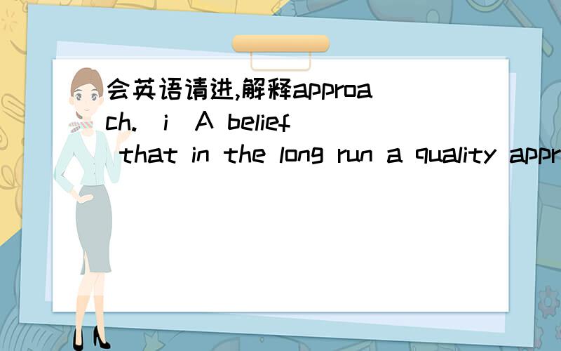 会英语请进,解释approach.(i)A belief that in the long run a quality approach reduces cost.(ii)There must be a total commitment from and co-operation between management and staff to the aproach.2句话中的approach么解释!?