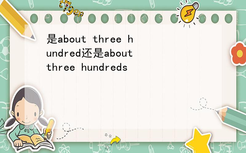 是about three hundred还是about three hundreds