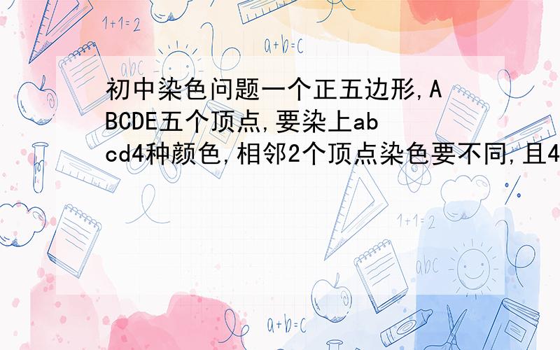 初中染色问题一个正五边形,ABCDE五个顶点,要染上abcd4种颜色,相邻2个顶点染色要不同,且4种颜色都要用到,问：有多少种方法?另求此类问题的 通法.ps.表达为 48