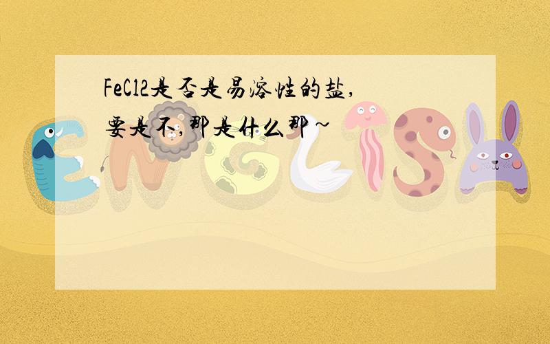 FeCl2是否是易溶性的盐,要是不,那是什么那~