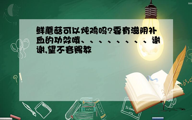 鲜蘑菇可以炖鸡吗?要有滋阴补血的功效哦、、、、、、、、谢谢,望不吝赐教