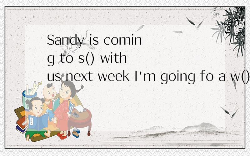 Sandy is coming to s() with us next week I'm going fo a w() what can we do to f() pollution?I'm l() for a meeting根据首字母填空