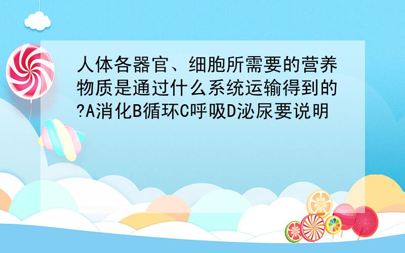 人体各器官、细胞所需要的营养物质是通过什么系统运输得到的?A消化B循环C呼吸D泌尿要说明