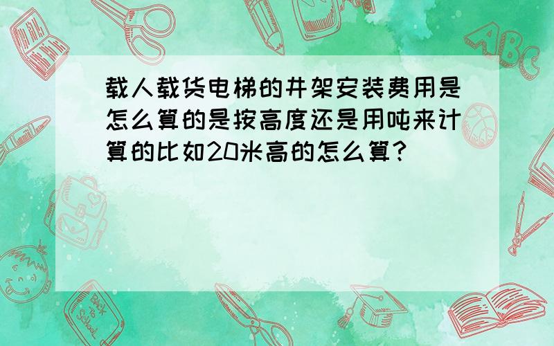 载人载货电梯的井架安装费用是怎么算的是按高度还是用吨来计算的比如20米高的怎么算?