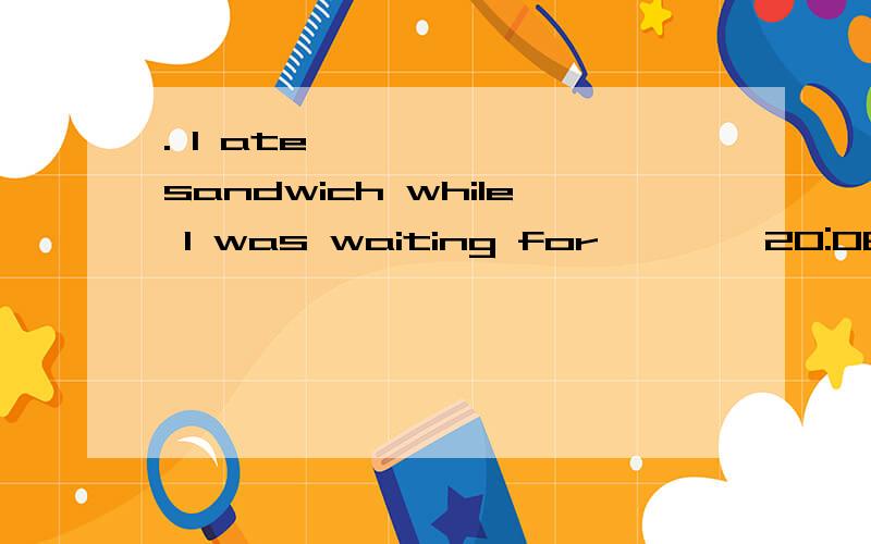 . I ate       sandwich while I was waiting for        20:08 train.选那个答案,I ate     sandwich while I was waiting for     20:08 train.填什么样的冠词