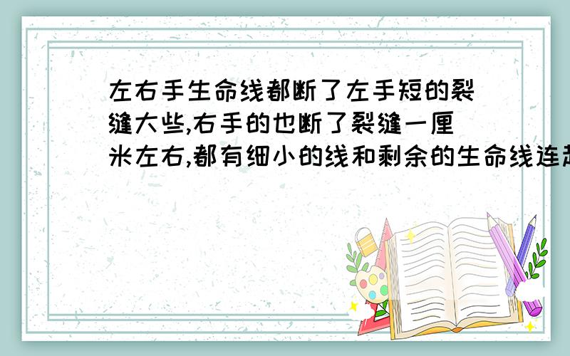 左右手生命线都断了左手短的裂缝大些,右手的也断了裂缝一厘米左右,都有细小的线和剩余的生命线连起来,我是女的,现在身体还算健康,就是腰5椎骨峡部裂了,请求!这表示什么?