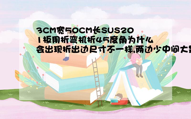 3CM宽50CM长SUS201板用折弯机折45度角为什么会出现折出边尺寸不一样,两边少中间大是为什么?现在出现的是不正常情况，折弯机是液压2缸折弯机图片暂时没有不好意思