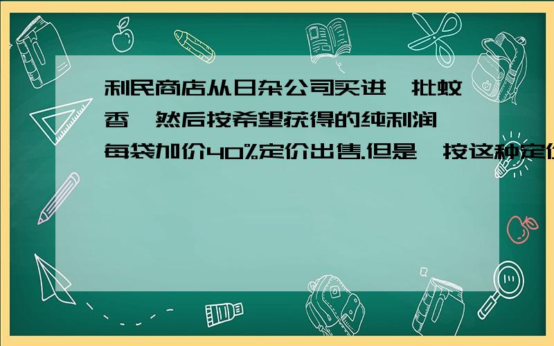 利民商店从日杂公司买进一批蚊香,然后按希望获得的纯利润,每袋加价40%定价出售.但是,按这种定价卖出这