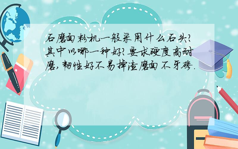 石磨面粉机一般采用什么石头?其中以哪一种好?要求硬度高耐磨,韧性好不易掉渣磨面不牙碜.