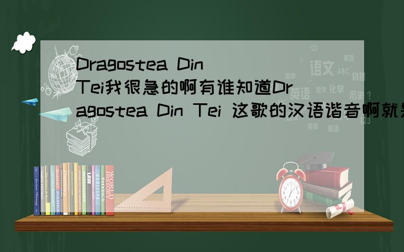 Dragostea Din Tei我很急的啊有谁知道Dragostea Din Tei 这歌的汉语谐音啊就是根据外语的发音再用汉语说来的就像这样:I Love You用汉语就是：爱老虎油