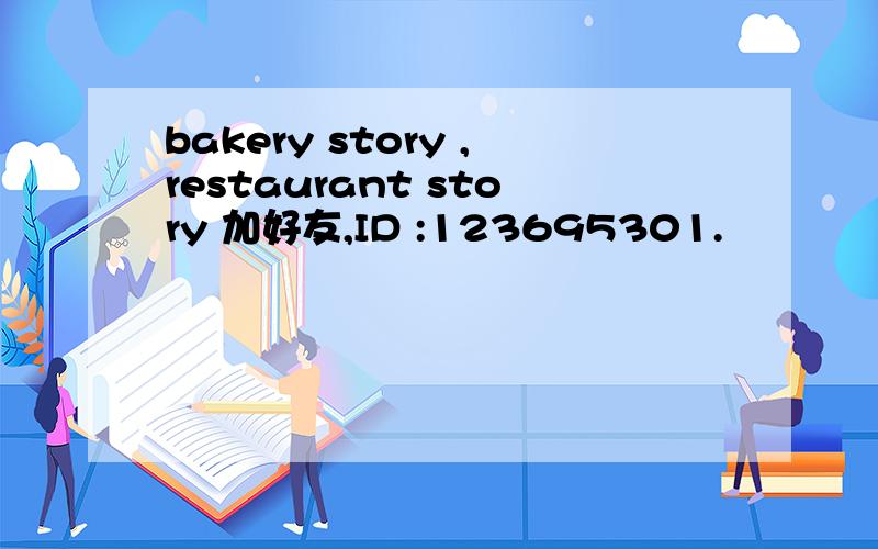 bakery story ,restaurant story 加好友,ID :123695301.