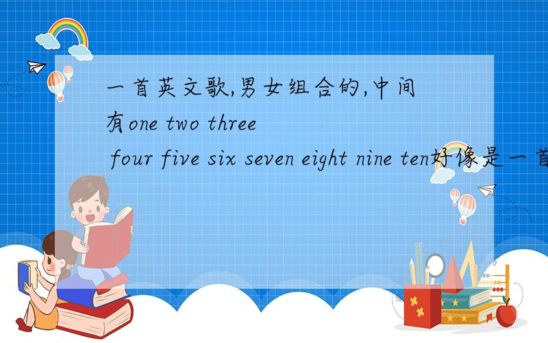 一首英文歌,男女组合的,中间有one two three four five six seven eight nine ten好像是一首快歌