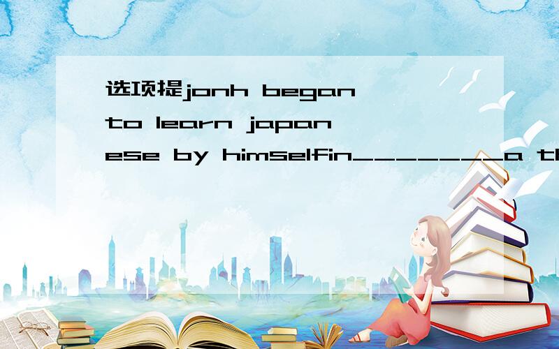 选项提jonh began to learn japanese by himselfin_______a the fifty b the figties c his fifty d his fifties