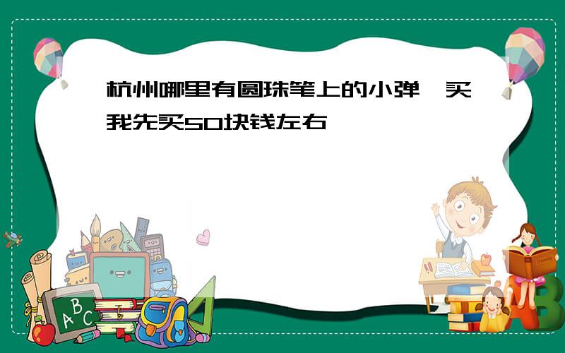 杭州哪里有圆珠笔上的小弹簧买我先买50块钱左右