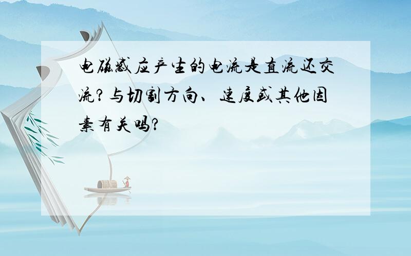 电磁感应产生的电流是直流还交流?与切割方向、速度或其他因素有关吗?